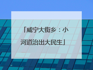 威宁大街乡：小河道治出大民生