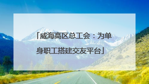 威海高区总工会：为单身职工搭建交友平台