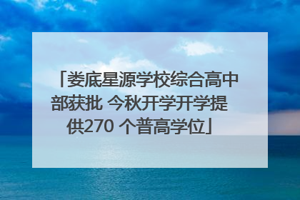 娄底星源学校综合高中部获批 今秋开学开学提供270 个普高学位