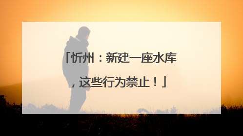 忻州：新建一座水库，这些行为禁止！