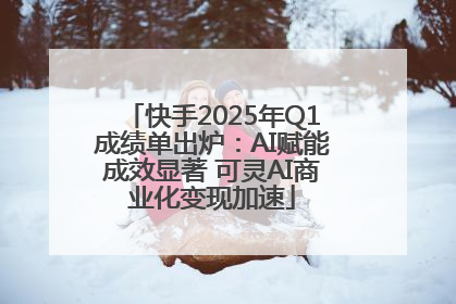 快手2025年Q1成绩单出炉：AI赋能成效显著 可灵AI商业化变现加速