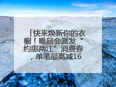 快来焕新你的衣橱！唯品会派发“约惠两江”消费券，单笔最高减160元！