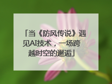 当《防风传说》遇见AI技术，一场跨越时空的邂逅