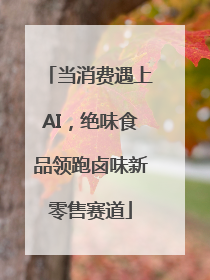 当消费遇上AI，绝味食品领跑卤味新零售赛道