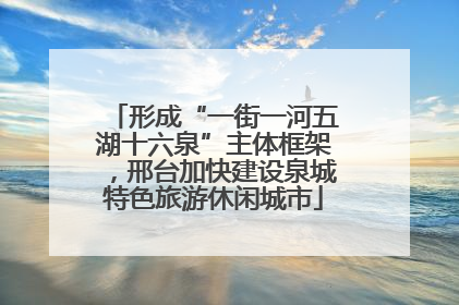形成“一街一河五湖十六泉”主体框架，邢台加快建设泉城特色旅游休闲城市
