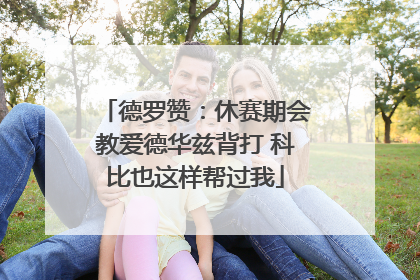 德罗赞：休赛期会教爱德华兹背打 科比也这样帮过我