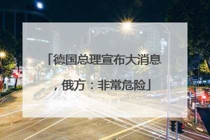德国总理宣布大消息，俄方：非常危险
