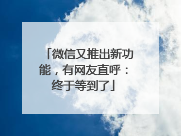 微信又推出新功能，有网友直呼：终于等到了