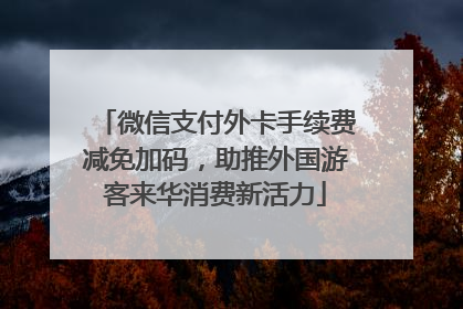微信支付外卡手续费减免加码，助推外国游客来华消费新活力