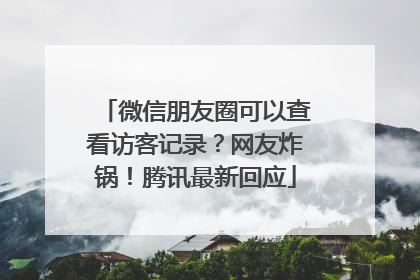 微信朋友圈可以查看访客记录？网友炸锅！腾讯最新回应