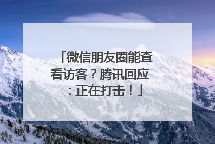 微信朋友圈能查看访客？腾讯回应：正在打击！