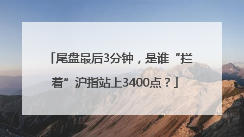 尾盘最后3分钟，是谁“拦着”沪指站上3400点？