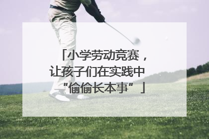 小学劳动竞赛，让孩子们在实践中“偷偷长本事”