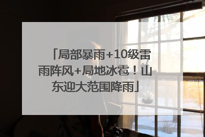 局部暴雨+10级雷雨阵风+局地冰雹！山东迎大范围降雨