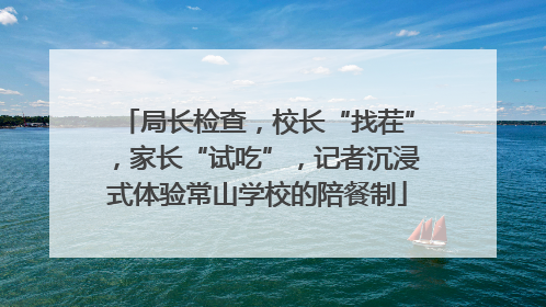 局长检查，校长“找茬”，家长“试吃”，记者沉浸式体验常山学校的陪餐制