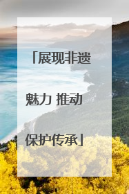 展现非遗魅力 推动保护传承