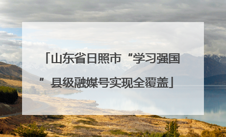 山东省日照市“学习强国”县级融媒号实现全覆盖