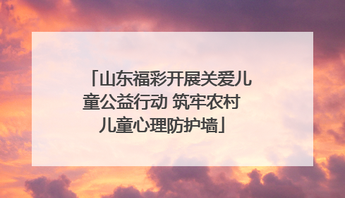 山东福彩开展关爱儿童公益行动 筑牢农村儿童心理防护墙