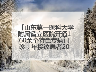 山东第一医科大学附属省立医院开通160余个特色专病门诊，年接诊患者20余万人次