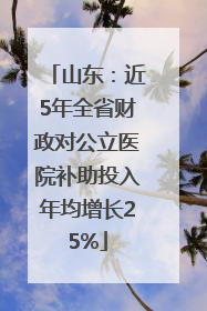 山东：近5年全省财政对公立医院补助投入年均增长25%