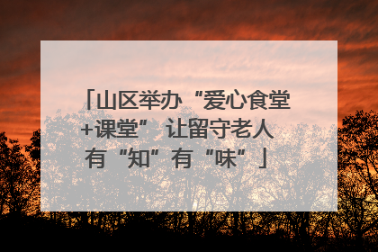 山区举办“爱心食堂+课堂” 让留守老人有“知”有“味”
