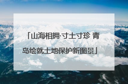 山海相拥·寸土寸珍 青岛绘就土地保护新图景