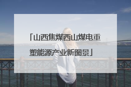 山西焦煤西山煤电重塑能源产业新图景