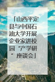山西平定县与中国石油大学开展企业家进校园“产学研”座谈会