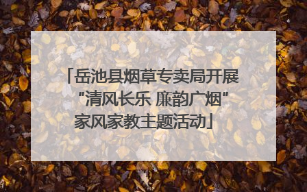 岳池县烟草专卖局开展“清风长乐 廉韵广烟”家风家教主题活动
