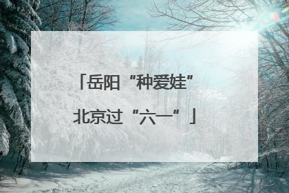 岳阳“种爱娃” 北京过“六一”