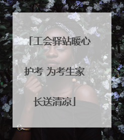 工会驿站暖心护考 为考生家长送清凉