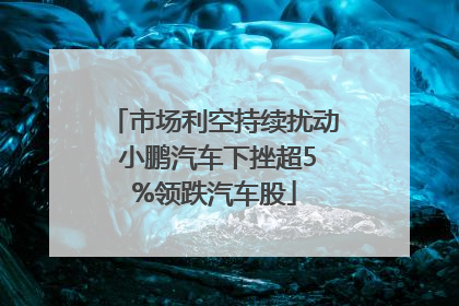 市场利空持续扰动 小鹏汽车下挫超5%领跌汽车股