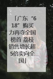 广东“618”购买力再夺全国榜首 荔枝销售增长超5倍卖向全国