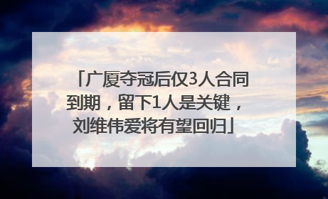 广厦夺冠后仅3人合同到期，留下1人是关键，刘维伟爱将有望回归