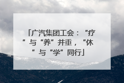 广汽集团工会：“疗”与“养”并重，“休”与“学”同行