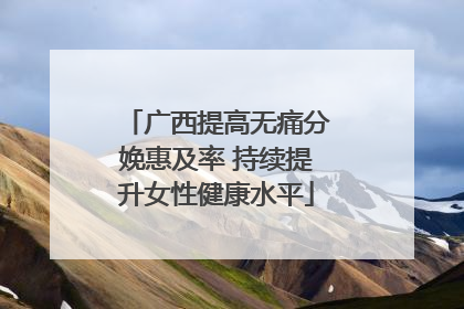 广西提高无痛分娩惠及率 持续提升女性健康水平
