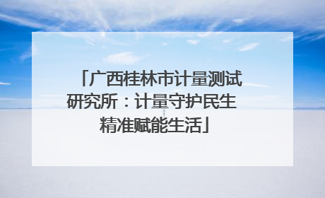 广西桂林市计量测试研究所：计量守护民生 精准赋能生活