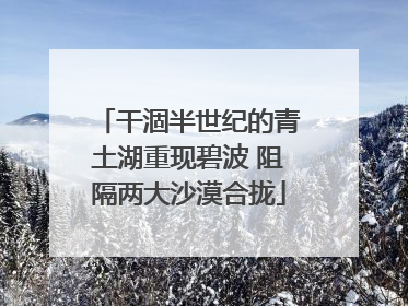 干涸半世纪的青土湖重现碧波 阻隔两大沙漠合拢