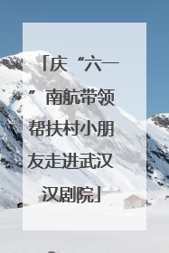 庆“六一”南航带领帮扶村小朋友走进武汉汉剧院