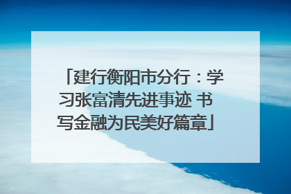 建行衡阳市分行：学习张富清先进事迹 书写金融为民美好篇章