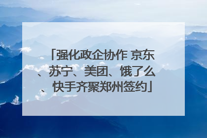 强化政企协作 京东、苏宁、美团、饿了么、快手齐聚郑州签约