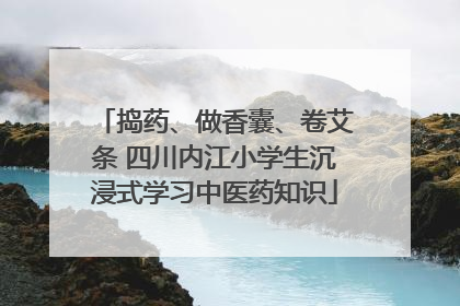 捣药、做香囊、卷艾条 四川内江小学生沉浸式学习中医药知识