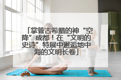 掌管古希腊的神“空降”成都！在“文明的史诗”特展中邂逅地中海的文明长卷