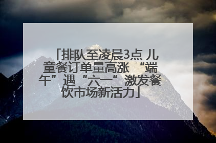 排队至凌晨3点 儿童餐订单量高涨 “端午”遇“六一”激发餐饮市场新活力