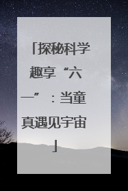探秘科学 趣享“六一”：当童真遇见宇宙