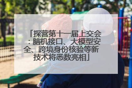 探营第十一届上交会：脑机接口、大模型安全、跨境身份核验等新技术将悉数亮相