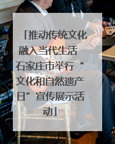推动传统文化融入当代生活 石家庄市举行“文化和自然遗产日”宣传展示活动