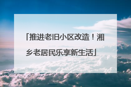 推进老旧小区改造！湘乡老居民乐享新生活