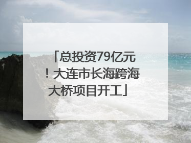 总投资79亿元！大连市长海跨海大桥项目开工