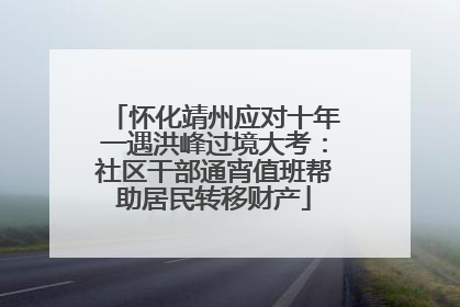 怀化靖州应对十年一遇洪峰过境大考：社区干部通宵值班帮助居民转移财产